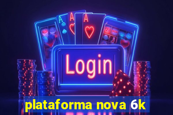 plataforma nova 6k