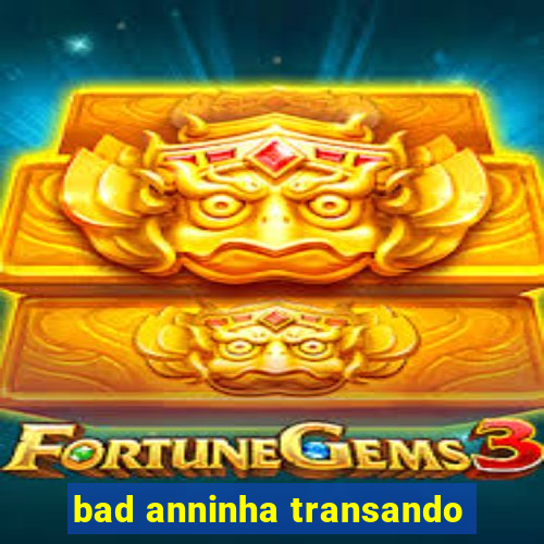 bad anninha transando