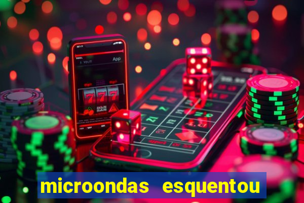 microondas esquentou demais e parou de funcionar