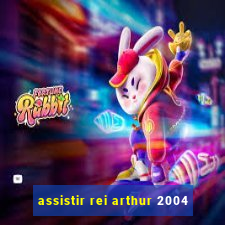 assistir rei arthur 2004