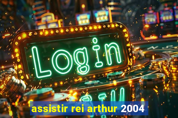 assistir rei arthur 2004