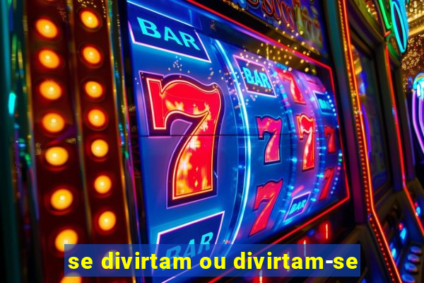 se divirtam ou divirtam-se