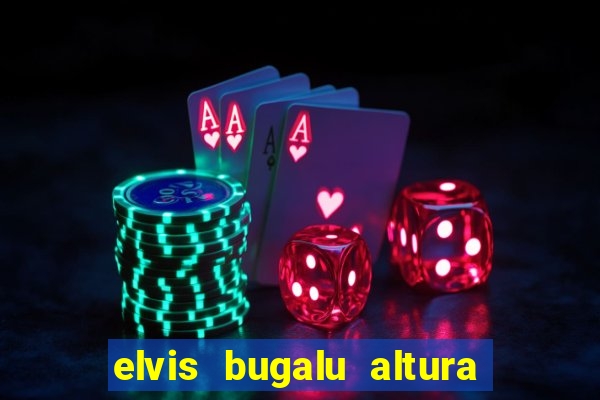 elvis bugalu altura e peso