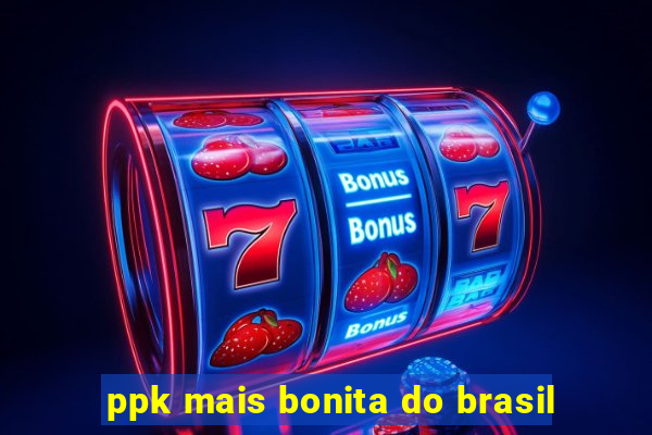 ppk mais bonita do brasil