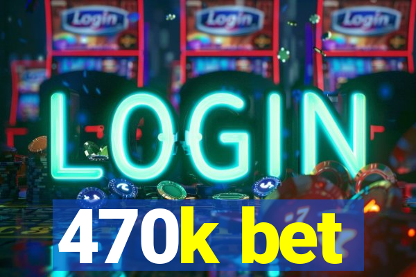 470k bet