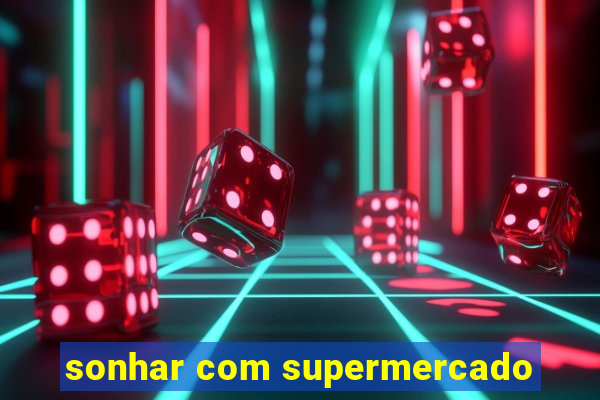 sonhar com supermercado