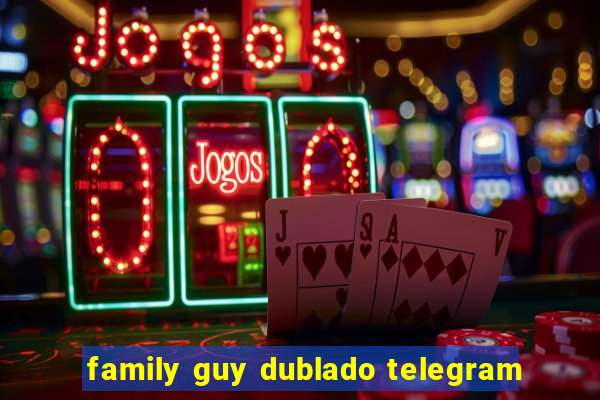 family guy dublado telegram