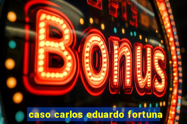 caso carlos eduardo fortuna