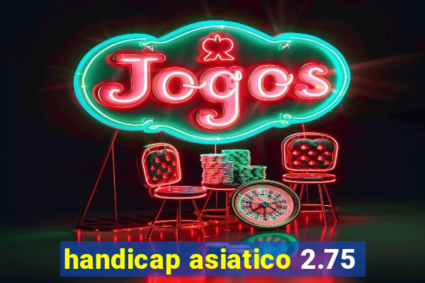 handicap asiatico 2.75