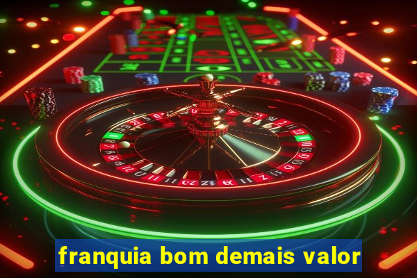 franquia bom demais valor