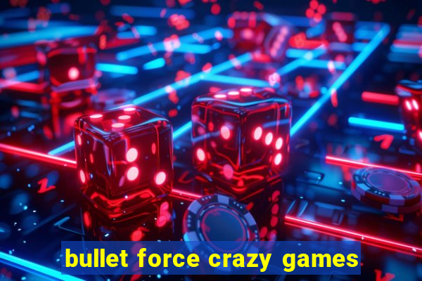 bullet force crazy games