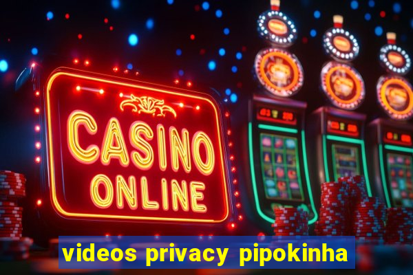 videos privacy pipokinha