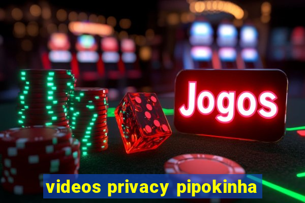 videos privacy pipokinha