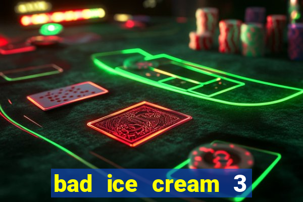 bad ice cream 3 no jogos 360