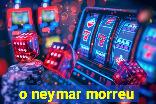 o neymar morreu