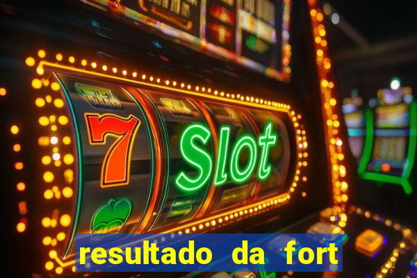 resultado da fort de hoje